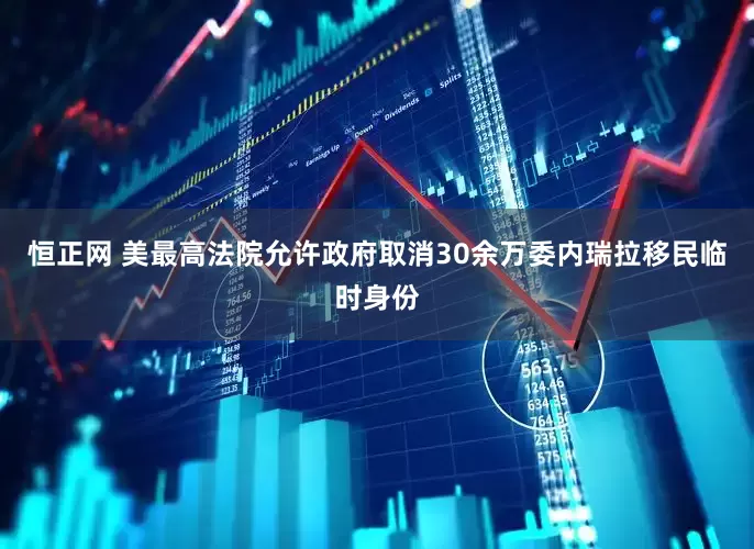 恒正网 美最高法院允许政府取消30余万委内瑞拉移民临时身份