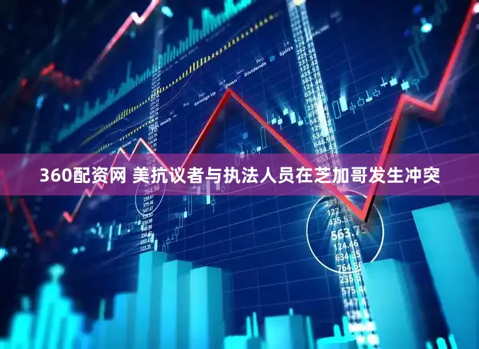 360配资网 美抗议者与执法人员在芝加哥发生冲突