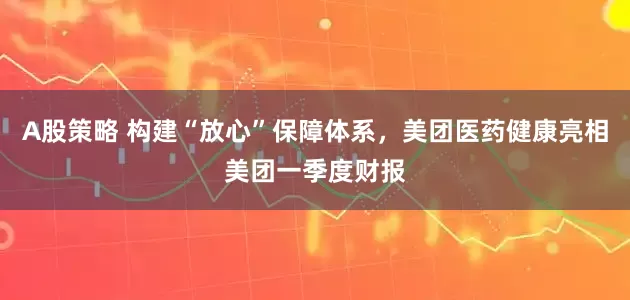 A股策略 构建“放心”保障体系,美团医药健康亮相美团一季度财报