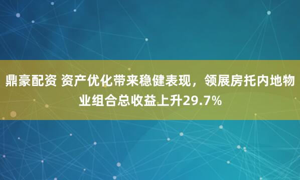 鼎豪配资 资产优化带来稳健表现,领展房托内地物业组合总收益上升29.7%