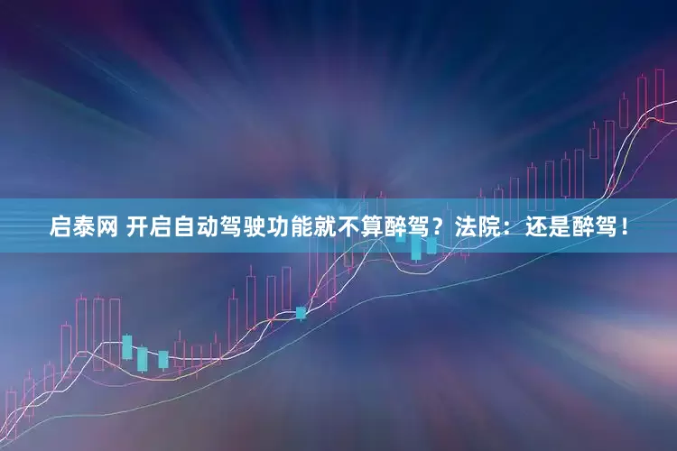 启泰网 开启自动驾驶功能就不算醉驾?法院:还是醉驾!