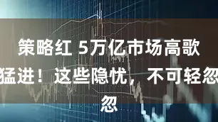 策略红 5万亿市场高歌猛进！这些隐忧，不可轻忽