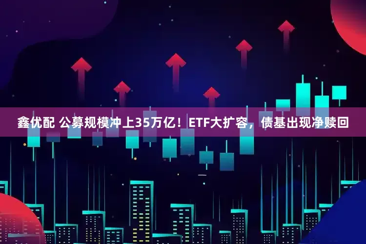 鑫优配 公募规模冲上35万亿!ETF大扩容,债基出现净赎回