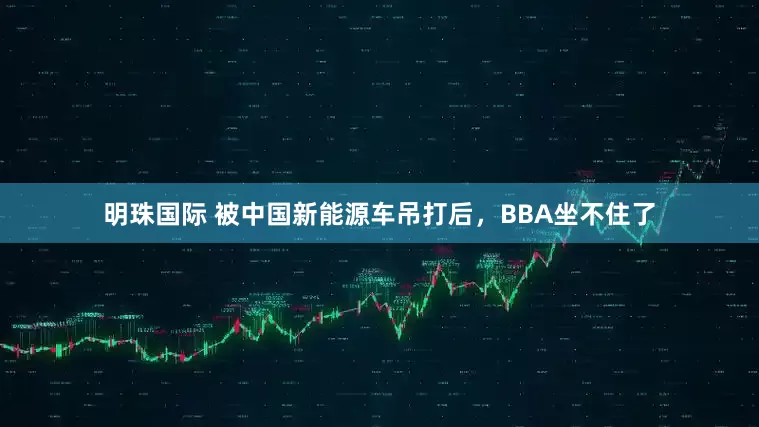 明珠国际 被中国新能源车吊打后，BBA坐不住了