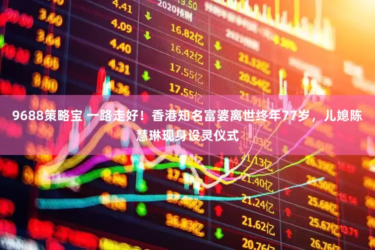9688策略宝 一路走好！香港知名富婆离世终年77岁，儿媳陈慧琳现身设灵仪式