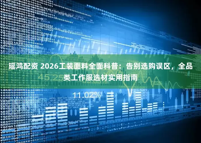 瑶鸿配资 2026工装面料全面科普：告别选购误区，全品类工作服选材实用指南